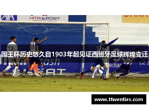 国王杯历史悠久自1903年起见证西班牙足球辉煌变迁