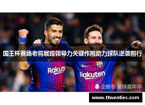 国王杯赛场老将展现领导力关键作用助力球队逆袭前行