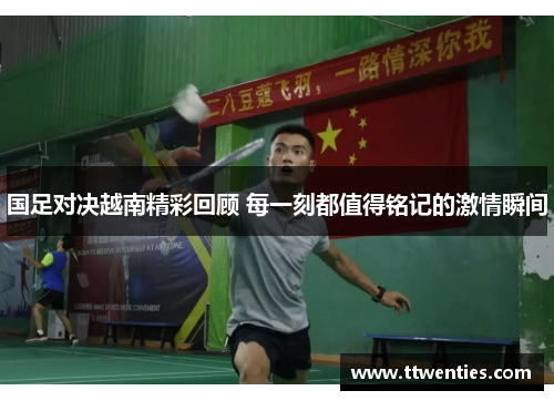 国足对决越南精彩回顾 每一刻都值得铭记的激情瞬间