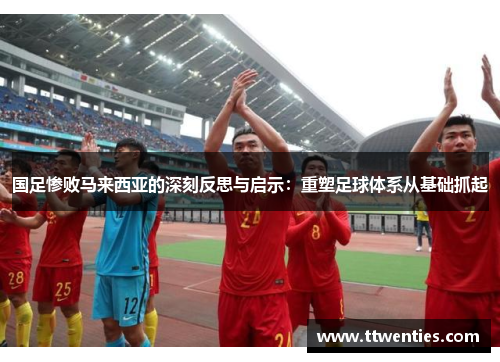 国足惨败马来西亚的深刻反思与启示：重塑足球体系从基础抓起