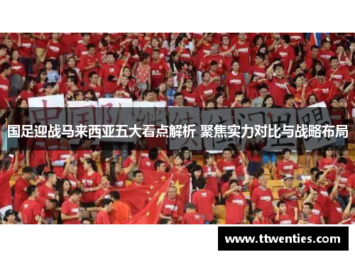 国足迎战马来西亚五大看点解析 聚焦实力对比与战略布局