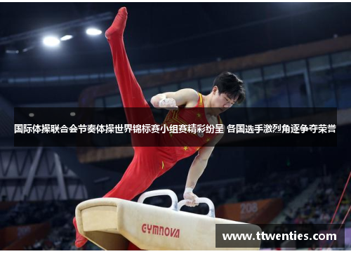 国际体操联合会节奏体操世界锦标赛小组赛精彩纷呈 各国选手激烈角逐争夺荣誉