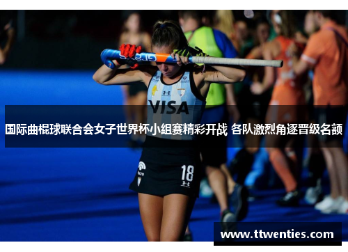 国际曲棍球联合会女子世界杯小组赛精彩开战 各队激烈角逐晋级名额