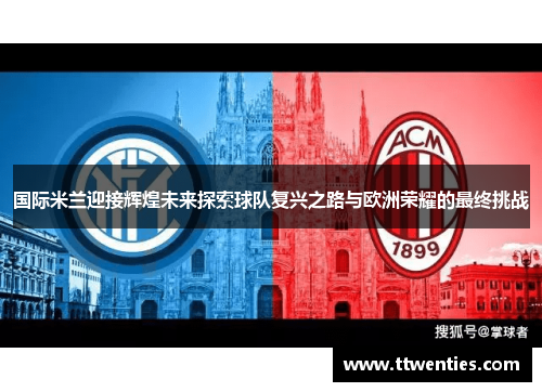 国际米兰迎接辉煌未来探索球队复兴之路与欧洲荣耀的最终挑战