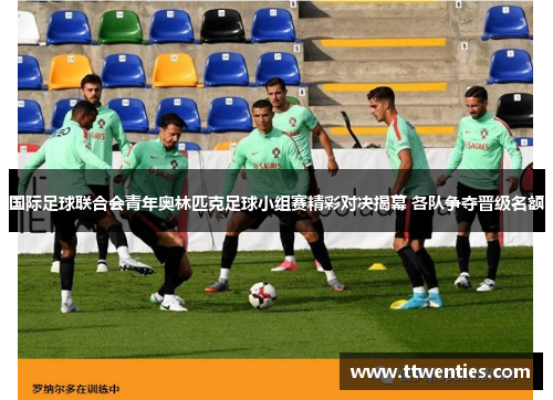 国际足球联合会青年奥林匹克足球小组赛精彩对决揭幕 各队争夺晋级名额