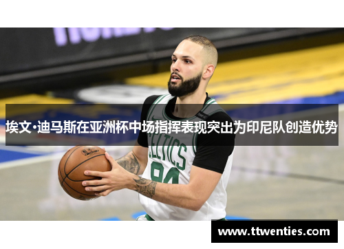 埃文·迪马斯在亚洲杯中场指挥表现突出为印尼队创造优势