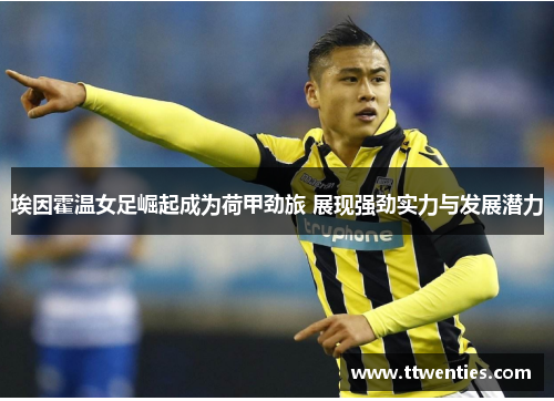 埃因霍温女足崛起成为荷甲劲旅 展现强劲实力与发展潜力