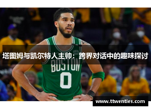 塔图姆与凯尔特人主帅：跨界对话中的趣味探讨