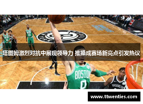 塔图姆激烈对抗中展现领导力 推搡成赛场新亮点引发热议