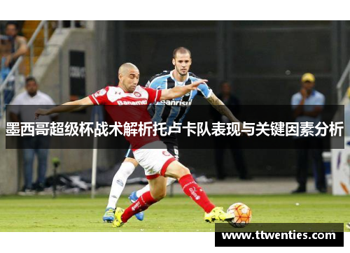 墨西哥超级杯战术解析托卢卡队表现与关键因素分析