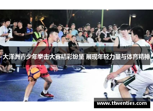 大洋洲青少年拳击大赛精彩纷呈 展现年轻力量与体育精神