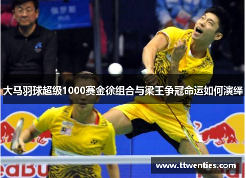 大马羽球超级1000赛金徐组合与梁王争冠命运如何演绎 大马羽球超级1000赛金徐组合与梁王争冠命运如何演绎
