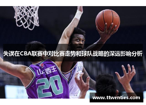 失误在CBA联赛中对比赛走势和球队战略的深远影响分析