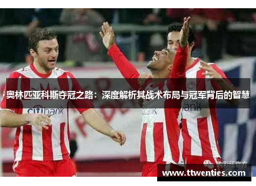 奥林匹亚科斯夺冠之路：深度解析其战术布局与冠军背后的智慧