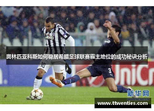 奥林匹亚科斯如何稳居希腊足球联赛霸主地位的成功秘诀分析