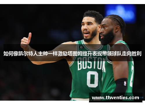 如何像凯尔特人主帅一样激励塔图姆提升表现带领球队走向胜利