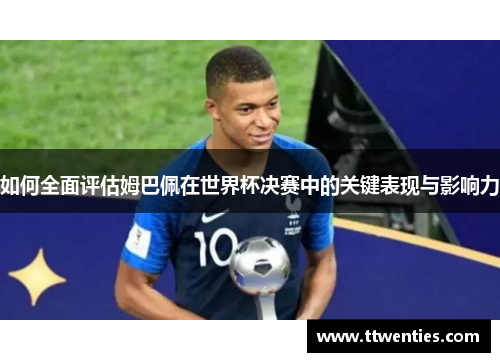 如何全面评估姆巴佩在世界杯决赛中的关键表现与影响力