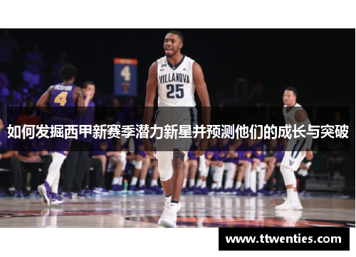 如何发掘西甲新赛季潜力新星并预测他们的成长与突破
