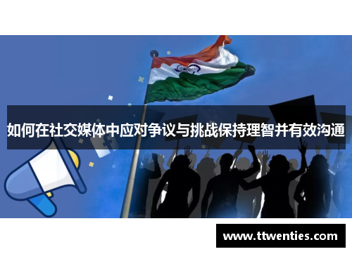 如何在社交媒体中应对争议与挑战保持理智并有效沟通