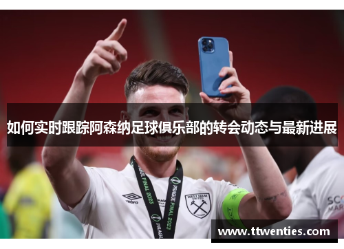 如何实时跟踪阿森纳足球俱乐部的转会动态与最新进展
