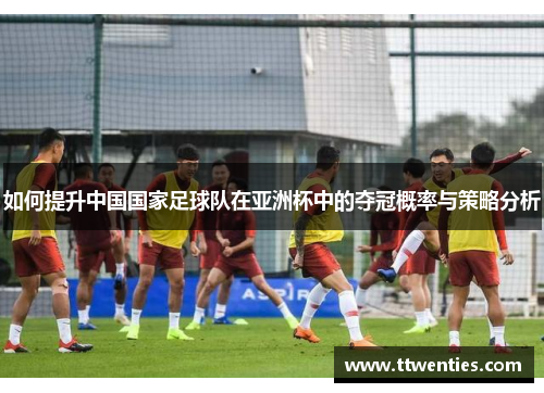 如何提升中国国家足球队在亚洲杯中的夺冠概率与策略分析