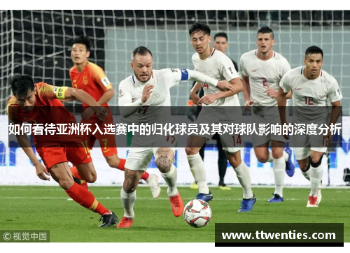 如何看待亚洲杯入选赛中的归化球员及其对球队影响的深度分析