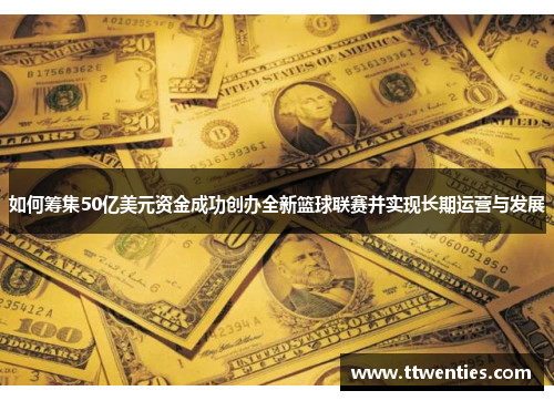 如何筹集50亿美元资金成功创办全新篮球联赛并实现长期运营与发展