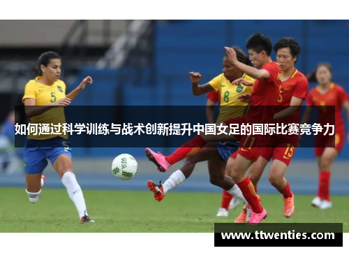 如何通过科学训练与战术创新提升中国女足的国际比赛竞争力