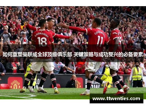如何重塑曼联成全球顶级俱乐部 关键策略与成功复兴的必备要素 如何重塑曼联成全球顶级俱乐部 关键策略与成功复兴的必备要素