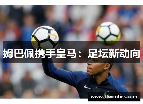 姆巴佩携手皇马：足坛新动向